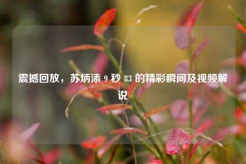 震撼回放,苏炳添 9 秒 83 的精彩瞬间及视频解说