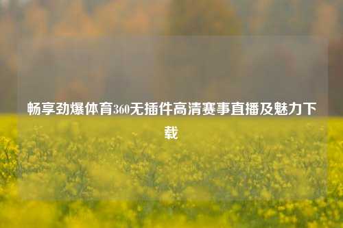 畅享劲爆体育360无插件高清赛事直播及魅力下载