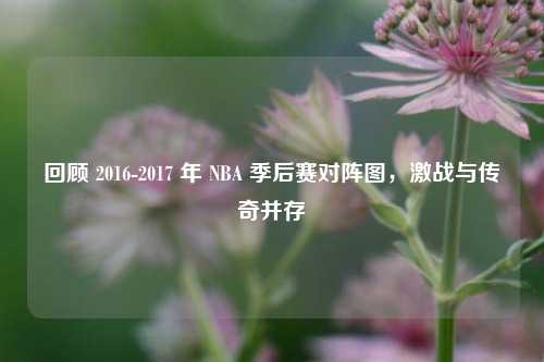 回顾 2016-2017 年 NBA 季后赛对阵图,激战与传奇并存