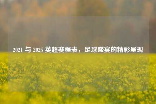 2021 与 2025 英超赛程表，足球盛宴的精彩呈现