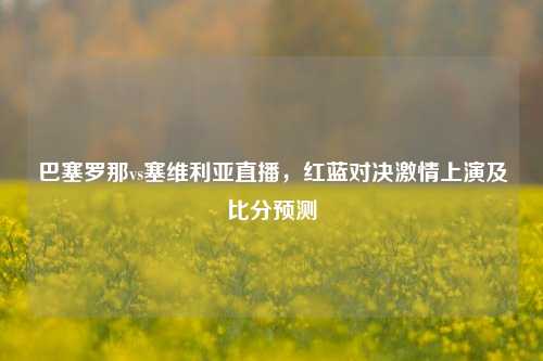 巴塞罗那vs塞维利亚直播，红蓝对决***上演及比分预测