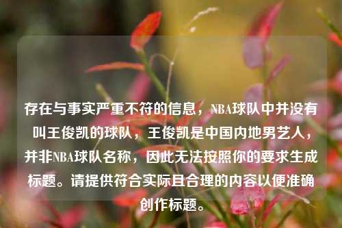 存在与事实严重不符的信息,NBA球队中并没有叫王俊凯的球队,王俊凯是中国内地男艺人,并非NBA球队名称,因此无法按照你的要求生成标题。请提供符合实际且合理的内容以便准确创作标题。
