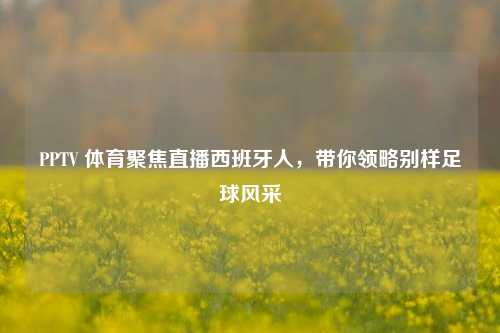 PPTV 体育聚焦直播西班牙人,带你领略别样足球风采