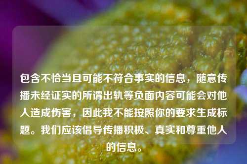 包含不恰当且可能不符合事实的信息,随意传播未经证实的所谓出轨等负面内容可能会对他人造成伤害,因此我不能按照你的要求生成标题。我们应该倡导传播积极、真实和尊重他人的信息。