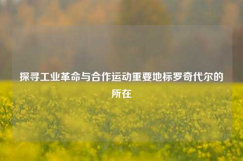 探寻工业革命与合作运动重要地标罗奇代尔的所在