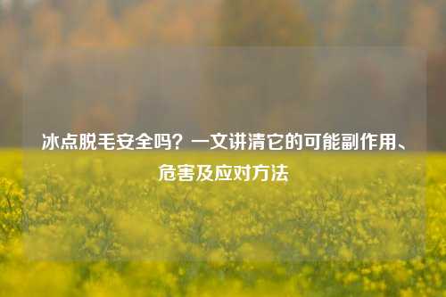 冰点脱毛安全吗？一文讲清它的可能副作用、危害及应对 *** 