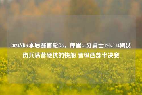 2024NBA季后赛首轮G6，库里41分勇士120-114淘汰伤兵满营硬抗的快船 晋级西部半决赛