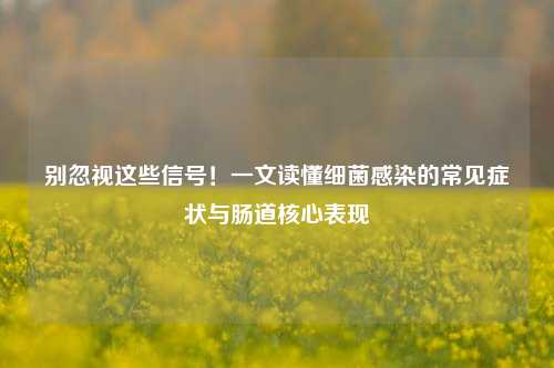 别忽视这些信号!一文读懂细菌感染的常见症状与肠道核心表现