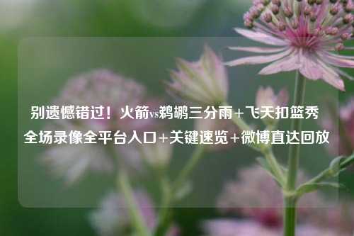 别遗憾错过!火箭vs鹈鹕三分雨+飞天扣篮秀 全场录像全平台入口+关键速览+微博直达回放