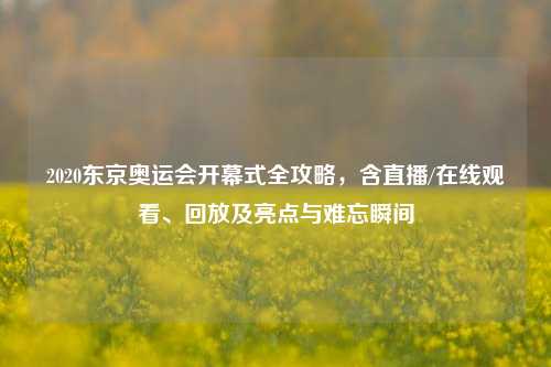 2020东京奥运会开幕式全攻略，含直播/在线观看、回放及亮点与难忘瞬间