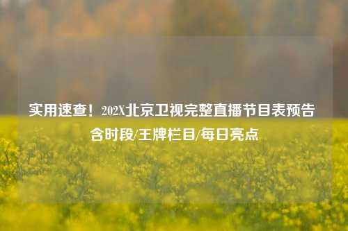 实用速查！202X北京卫视完整直播节目表预告 含时段/王牌栏目/每日亮点