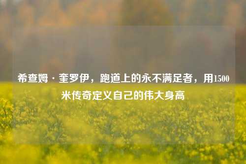 希查姆·奎罗伊，跑道上的永不满足者，用1500米传奇定义自己的伟大身高