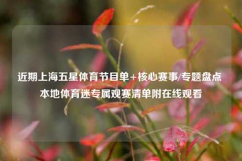 近期上海五星体育节目单+核心赛事/专题盘点 本地体育迷专属观赛清单附在线观看