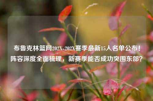 布鲁克林篮网202X-202X赛季最新15人名单公布！阵容深度全面梳理，新赛季能否成功突围东部？