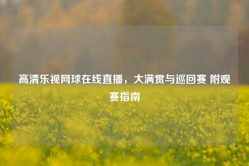 高清乐视网球在线直播,大满贯与巡回赛 附观赛指南
