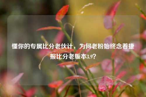 懂你的专属比分老伙计，为何老粉始终念着捷报比分老版本3.9？