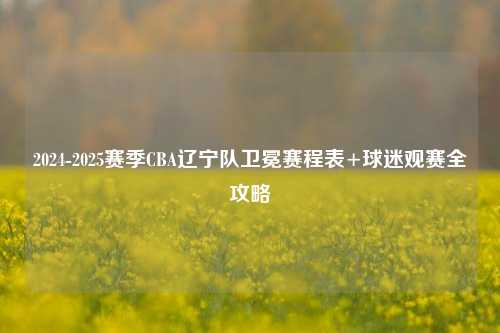 2024-2025赛季CBA辽宁队卫冕赛程表+球迷观赛全攻略