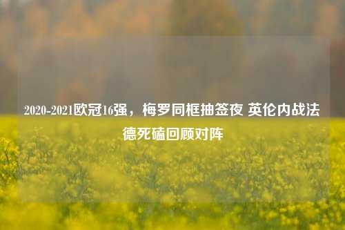 2020-2021欧冠16强，梅罗同框抽签夜 英伦内战法德死磕回顾对阵