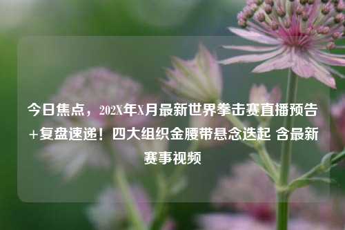 今日焦点，202X年X月最新世界拳击赛直播预告+复盘速递！四大组织金腰带悬念迭起 含最新赛事视频