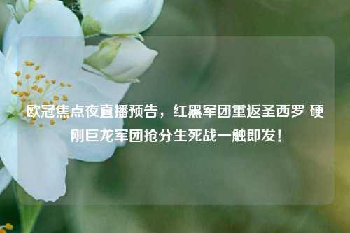 欧冠焦点夜直播预告，红黑军团重返圣西罗 硬刚巨龙军团抢分生死战一触即发！