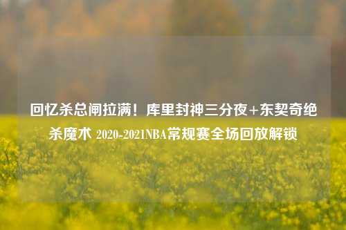 回忆杀总闸拉满！库里封神三分夜+东契奇绝杀魔术 2020-2021NBA常规赛全场回放解锁