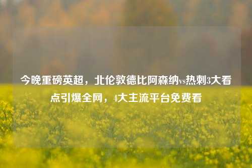 今晚重磅英超，北伦敦德比阿森纳vs热刺3大看点引爆全网，4大主流平台免费看