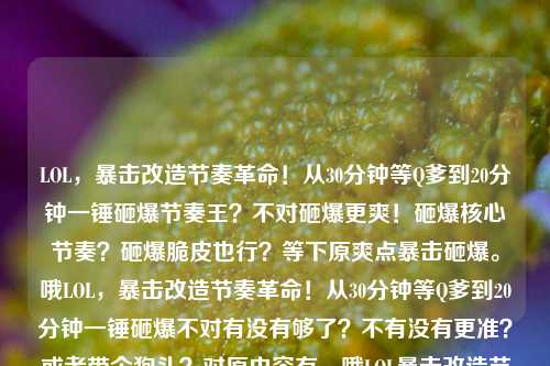 LOL，暴击改造节奏革命！从30分钟等Q爹到20分钟一锤砸爆节奏王？不对砸爆更爽！砸爆核心节奏？砸爆脆皮也行？等下原爽点暴击砸爆。哦LOL，暴击改造节奏革命！从30分钟等Q爹到20分钟一锤砸爆不对有没有够了？不有没有更准？或者带个狗头？对原内容有。哦LOL暴击改造节奏革命，从30分钟等Q爹到20分钟一锤砸爆标点符号要不要更舒服？等下短点抓眼点？会不会原梗爽点反差全要有，30等Q爹20砸爆，暴击改造节奏革命。对！LOL，暴击改造节奏革命！从30分钟等Q爹到20分钟一锤砸爆LOL，暴击改造节奏革命！