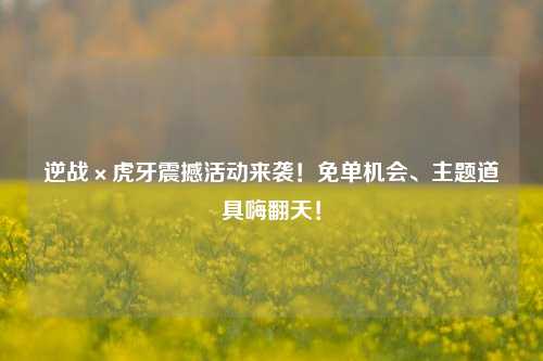 逆战×虎牙震撼活动来袭！免单机会、主题道具嗨翻天！