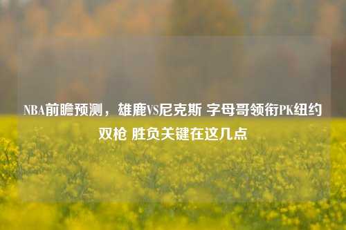 NBA前瞻预测，雄鹿VS尼克斯 字母哥领衔PK纽约双枪 胜负关键在这几点