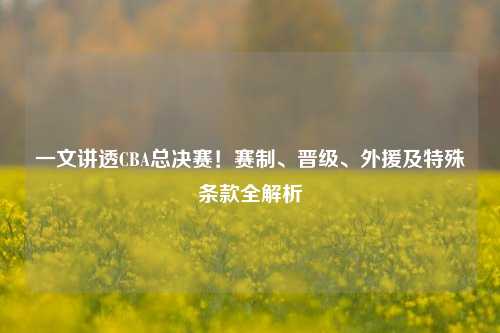 一文讲透CBA总决赛！赛制、晋级、外援及特殊条款全解析