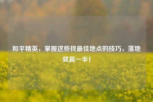 和平精英，掌握这些找更佳地点的技巧，落地就赢一半！