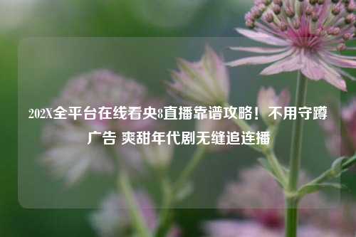 202X全平台在线看央8直播靠谱攻略！不用守蹲广告 爽甜年代剧无缝追连播