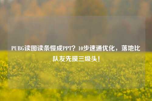 PUBG读图读条慢成PPT?10步速通优化,落地比队友先摸三级头!