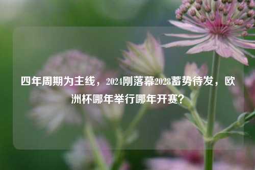 四年周期为主线，2024刚落幕2028蓄势待发，欧洲杯哪年举行哪年开赛？