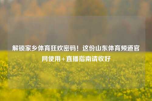 解锁家乡体育狂欢密码！这份山东体育频道官网使用+直播指南请收好