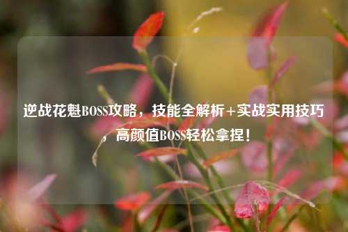 逆战花魁BOSS攻略,技能全解析+实战实用技巧,高颜值BOSS轻松拿捏!