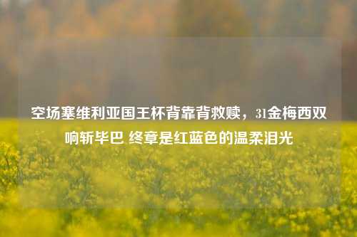 空场塞维利亚国王杯背靠背救赎，31金梅西双响斩毕巴 终章是红蓝色的温柔泪光