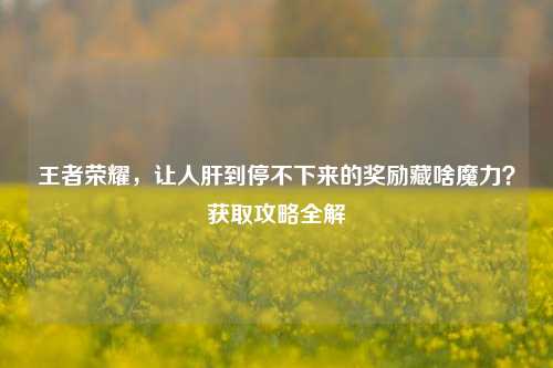 王者荣耀，让人肝到停不下来的奖励藏啥魔力？获取攻略全解