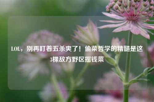LOL，别再盯着五杀爽了！偷菜哲学的精髓是这3棵敌方野区摇钱菜