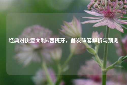 经典对决意大利vs西班牙,首发阵容解析与预测
