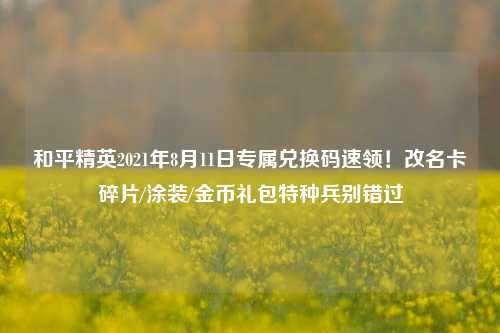 和平精英2021年8月11日专属兑换码速领！改名卡碎片/涂装/金币礼包特种兵别错过