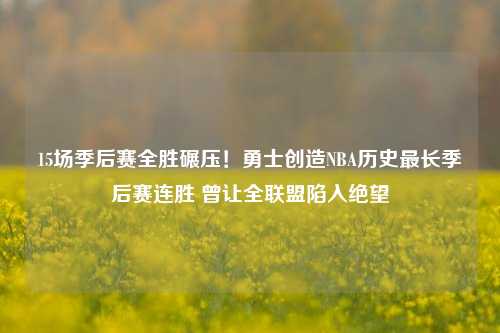 15场季后赛全胜碾压！勇士创造NBA历史最长季后赛连胜 曾让全联盟陷入绝望