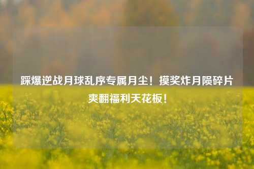 踩爆逆战月球乱序专属月尘！摸奖炸月陨碎片爽翻福利天花板！