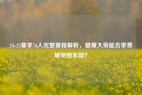 24-25赛季76人完整赛程解析，健康大帝能否率费城突围东部？