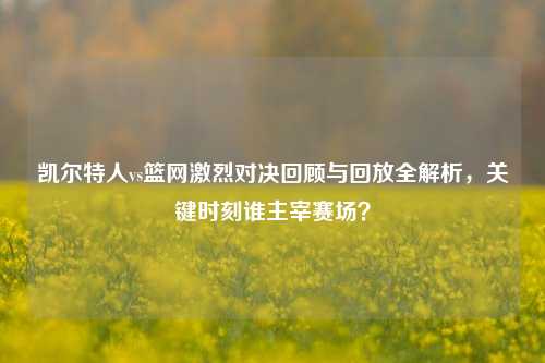 凯尔特人vs篮网激烈对决回顾与回放全解析,关键时刻谁主宰赛场?