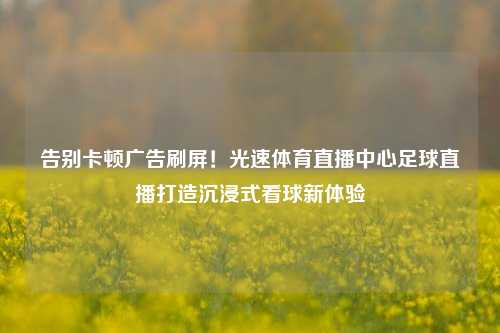 告别卡顿广告刷屏！光速体育直播中心足球直播打造沉浸式看球新体验