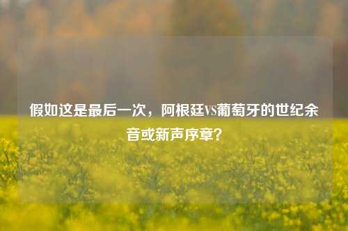 假如这是最后一次，阿根廷VS葡萄牙的世纪余音或新声序章？