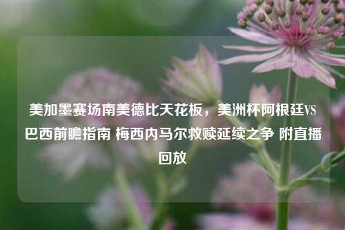 美加墨赛场南美德比天花板，美洲杯阿根廷VS巴西前瞻指南 梅西内马尔救赎延续之争 附直播回放