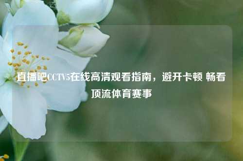 直播吧CCTV5在线高清观看指南，避开卡顿 畅看顶流体育赛事