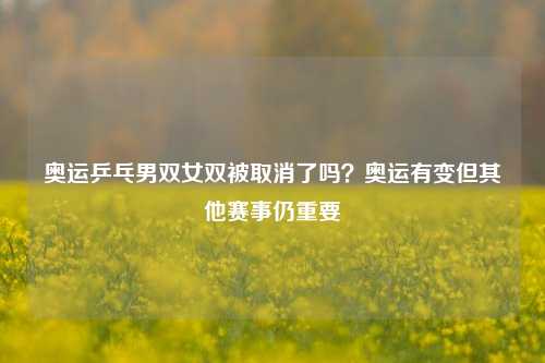 奥运乒乓男双女双被取消了吗？奥运有变但其他赛事仍重要